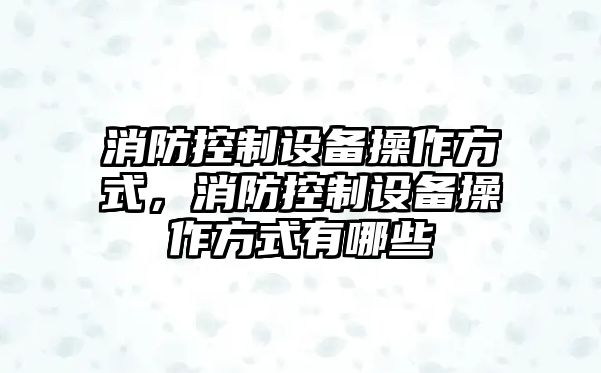 消防控制設備操作方式，消防控制設備操作方式有哪些