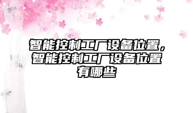 智能控制工廠(chǎng)設備位置，智能控制工廠(chǎng)設備位置有哪些