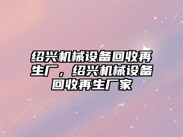 紹興機械設備回收再生廠(chǎng)，紹興機械設備回收再生廠(chǎng)家