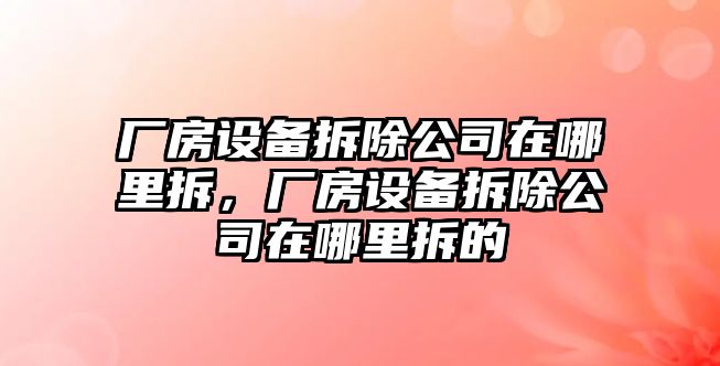 廠(chǎng)房設備拆除公司在哪里拆，廠(chǎng)房設備拆除公司在哪里拆的