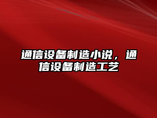 通信設備制造小說(shuō)，通信設備制造工藝