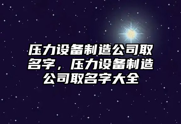 壓力設備制造公司取名字，壓力設備制造公司取名字大全