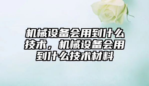 機械設備會(huì )用到什么技術(shù)，機械設備會(huì )用到什么技術(shù)材料
