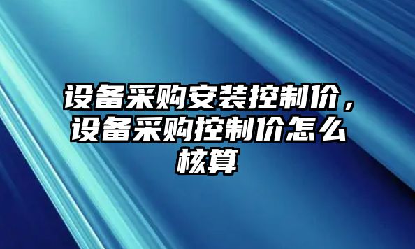 設備采購安裝控制價(jià)，設備采購控制價(jià)怎么核算