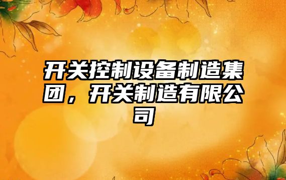 開(kāi)關(guān)控制設備制造集團，開(kāi)關(guān)制造有限公司