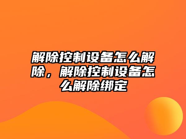 解除控制設備怎么解除，解除控制設備怎么解除綁定