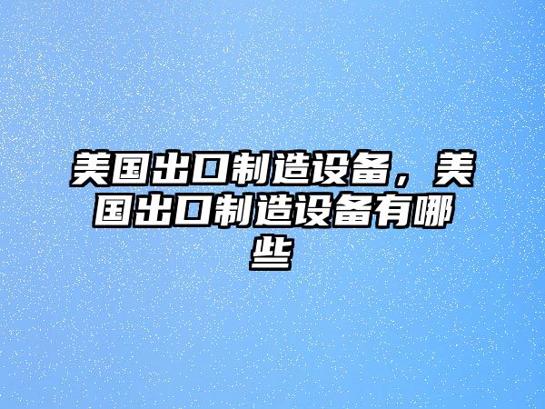 美國出口制造設備，美國出口制造設備有哪些