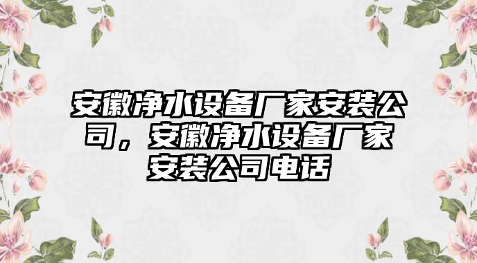 安徽凈水設備廠(chǎng)家安裝公司，安徽凈水設備廠(chǎng)家安裝公司電話(huà)