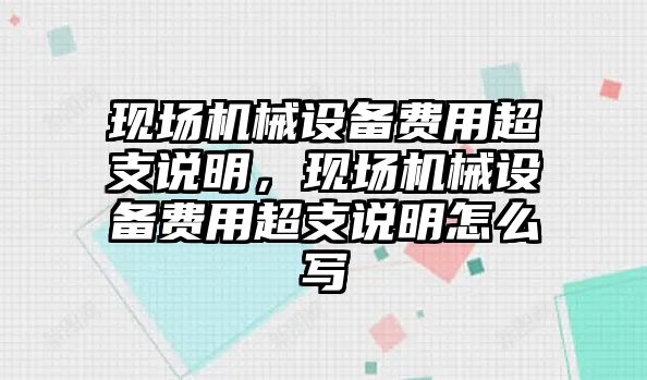 現場(chǎng)機械設備費用超支說(shuō)明，現場(chǎng)機械設備費用超支說(shuō)明怎么寫(xiě)