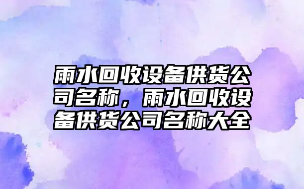 雨水回收設備供貨公司名稱(chēng)，雨水回收設備供貨公司名稱(chēng)大全