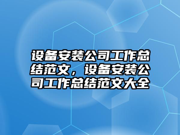 設備安裝公司工作總結范文，設備安裝公司工作總結范文大全