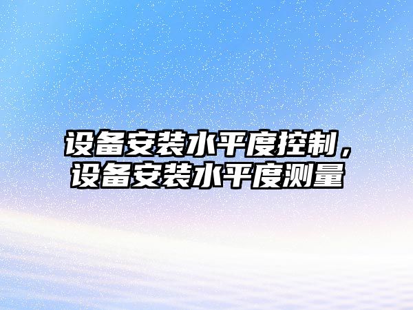 設備安裝水平度控制，設備安裝水平度測量