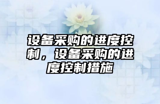 設備采購的進(jìn)度控制，設備采購的進(jìn)度控制措施