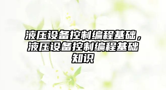 液壓設備控制編程基礎，液壓設備控制編程基礎知識