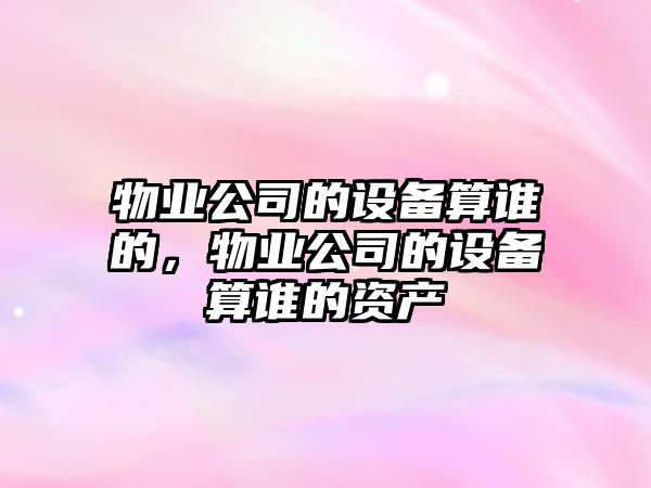 物業(yè)公司的設備算誰(shuí)的，物業(yè)公司的設備算誰(shuí)的資產(chǎn)