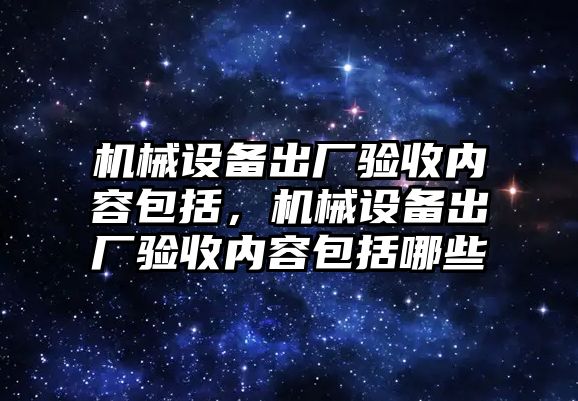機械設備出廠(chǎng)驗收內容包括，機械設備出廠(chǎng)驗收內容包括哪些