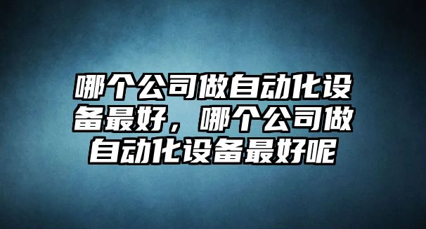 哪個(gè)公司做自動(dòng)化設備最好，哪個(gè)公司做自動(dòng)化設備最好呢