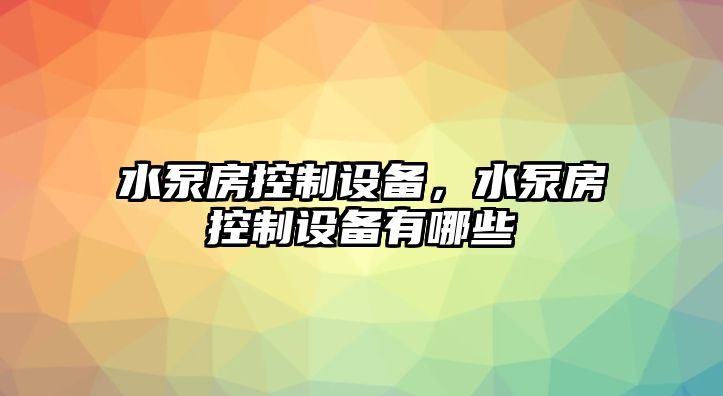 水泵房控制設備，水泵房控制設備有哪些