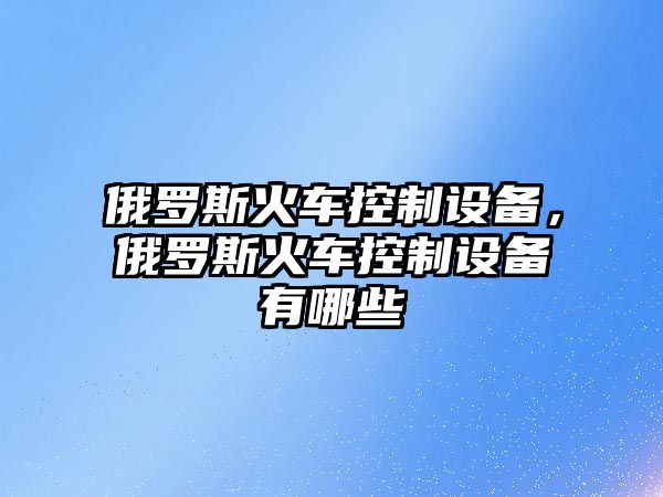 俄羅斯火車(chē)控制設備，俄羅斯火車(chē)控制設備有哪些