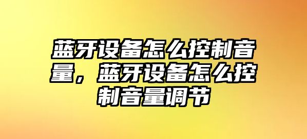 藍牙設備怎么控制音量，藍牙設備怎么控制音量調節