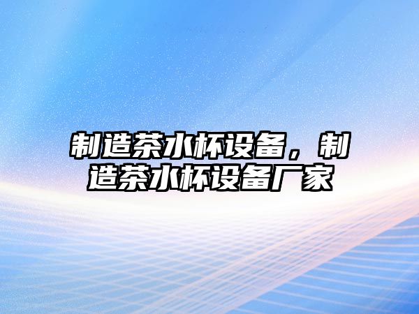 制造茶水杯設備，制造茶水杯設備廠(chǎng)家