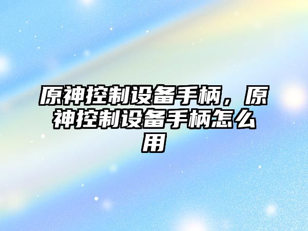 原神控制設備手柄，原神控制設備手柄怎么用