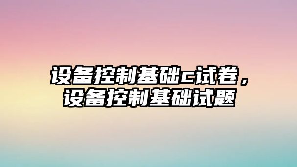 設備控制基礎c試卷，設備控制基礎試題