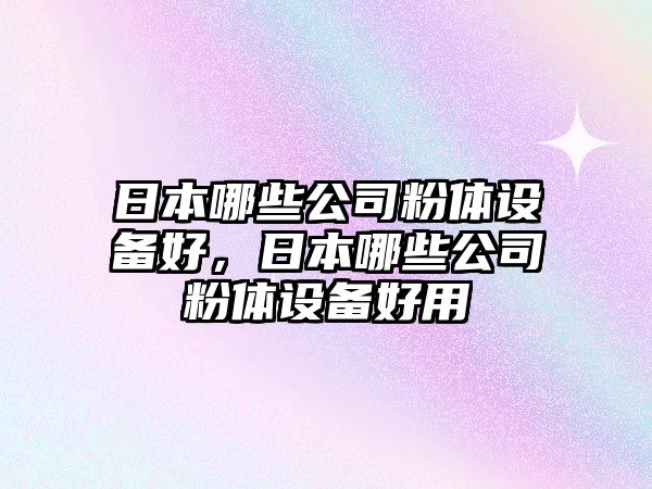 日本哪些公司粉體設備好，日本哪些公司粉體設備好用