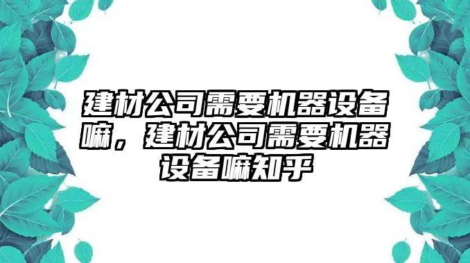 建材公司需要機器設備嘛，建材公司需要機器設備嘛知乎