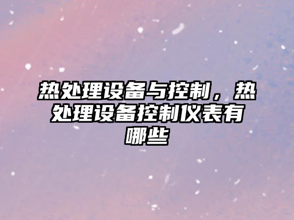 熱處理設備與控制，熱處理設備控制儀表有哪些