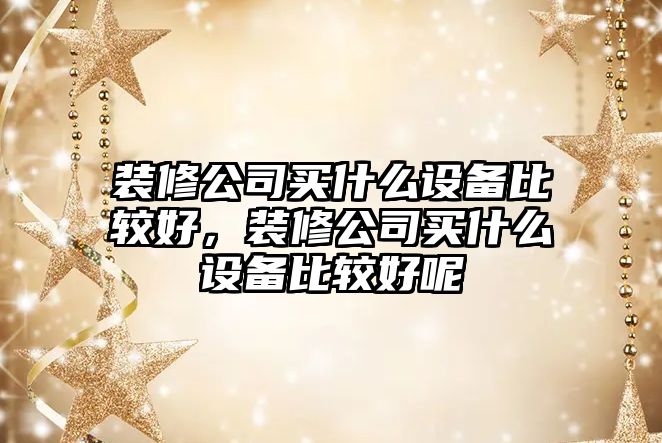 裝修公司買(mǎi)什么設備比較好，裝修公司買(mǎi)什么設備比較好呢