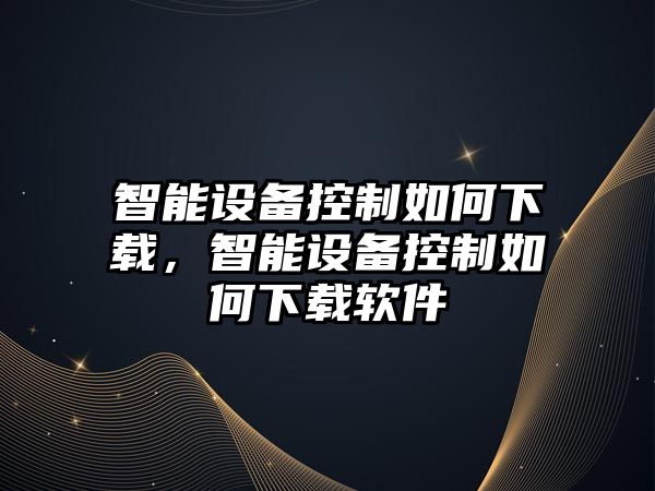 智能設備控制如何下載，智能設備控制如何下載軟件