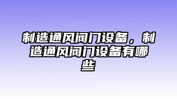 制造通風(fēng)閥門(mén)設備，制造通風(fēng)閥門(mén)設備有哪些