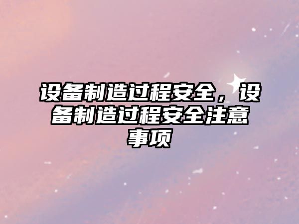 設備制造過(guò)程安全，設備制造過(guò)程安全注意事項