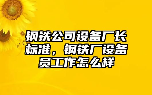 鋼鐵公司設備廠(chǎng)長(cháng)標準，鋼鐵廠(chǎng)設備員工作怎么樣