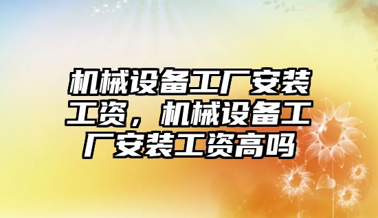 機械設備工廠(chǎng)安裝工資，機械設備工廠(chǎng)安裝工資高嗎