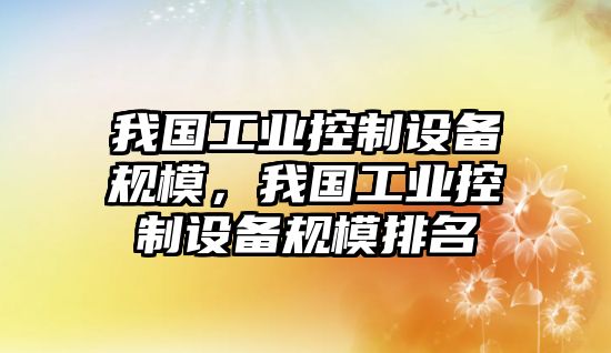 我國工業(yè)控制設備規模，我國工業(yè)控制設備規模排名