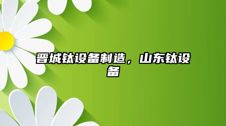 晉城鈦設備制造，山東鈦設備