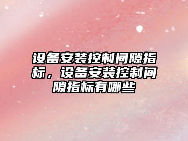 設備安裝控制間隙指標，設備安裝控制間隙指標有哪些
