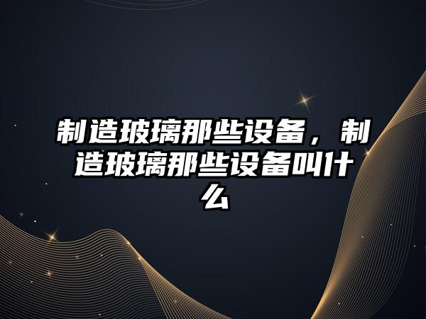 制造玻璃那些設備，制造玻璃那些設備叫什么