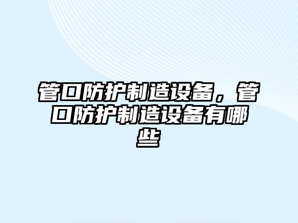 管口防護制造設備，管口防護制造設備有哪些