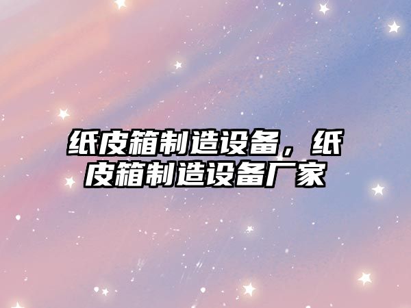 紙皮箱制造設備，紙皮箱制造設備廠(chǎng)家