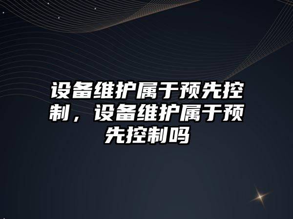 設備維護屬于預先控制，設備維護屬于預先控制嗎