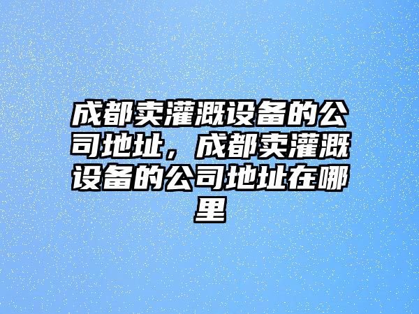 成都賣(mài)灌溉設備的公司地址，成都賣(mài)灌溉設備的公司地址在哪里