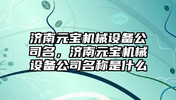 濟南元寶機械設備公司名，濟南元寶機械設備公司名稱(chēng)是什么