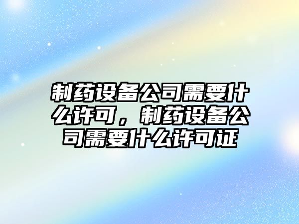 制藥設備公司需要什么許可，制藥設備公司需要什么許可證