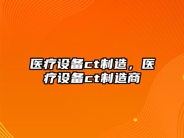 醫療設備ct制造，醫療設備ct制造商