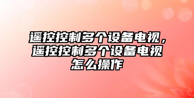 遙控控制多個(gè)設備電視，遙控控制多個(gè)設備電視怎么操作