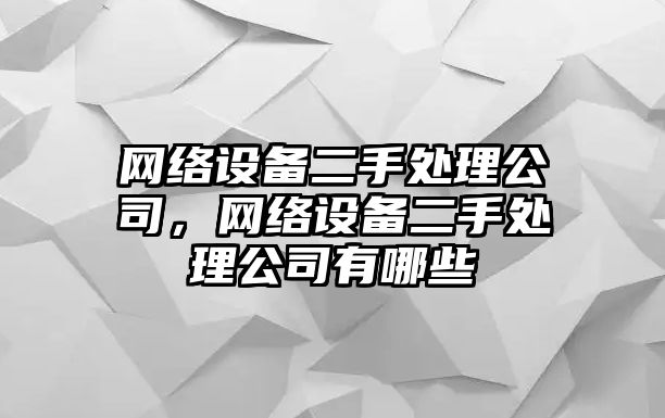網(wǎng)絡(luò )設備二手處理公司，網(wǎng)絡(luò )設備二手處理公司有哪些