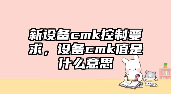 新設備cmk控制要求，設備cmk值是什么意思
